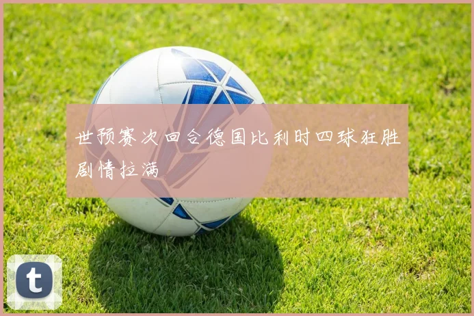 世预赛次回合德国比利时四球狂胜剧情拉满