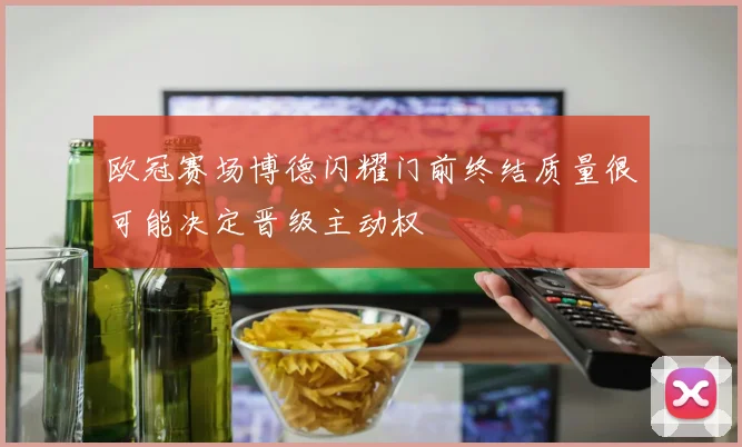 欧冠赛场博德闪耀门前终结质量很可能决定晋级主动权