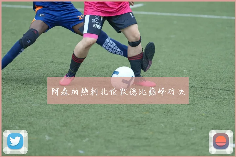 阿森纳热刺北伦敦德比巅峰对决