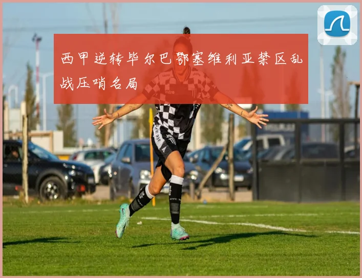 西甲逆转毕尔巴鄂塞维利亚禁区乱战压哨名局