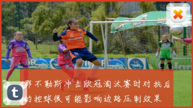 那不勒斯冲击欧冠淘汰赛时对抗后的控球很可能影响边路压制效果
