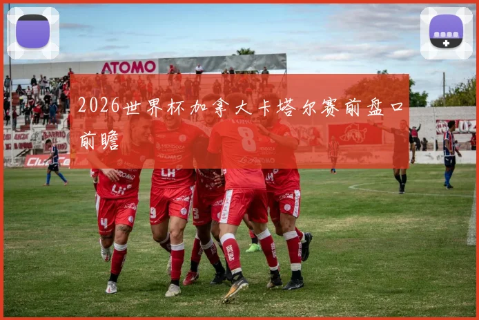 2026世界杯加拿大卡塔尔赛前盘口前瞻