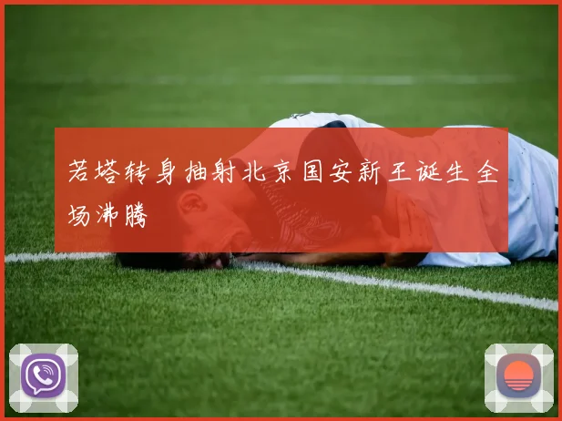 若塔转身抽射北京国安新王诞生全场沸腾