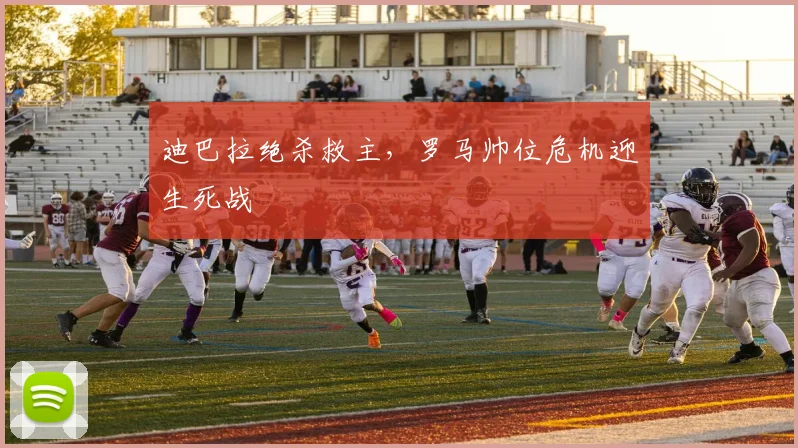 迪巴拉绝杀救主，罗马帅位危机迎生死战
