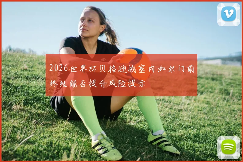 2026世界杯贝格迎战塞内加尔门前终结能否提升风险提示