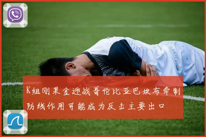 K组刚果金迎战哥伦比亚巴坎布牵制防线作用可能成为反击主要出口