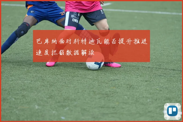 巴库纳面对科特迪瓦能否提升推进速度拦截数据解读