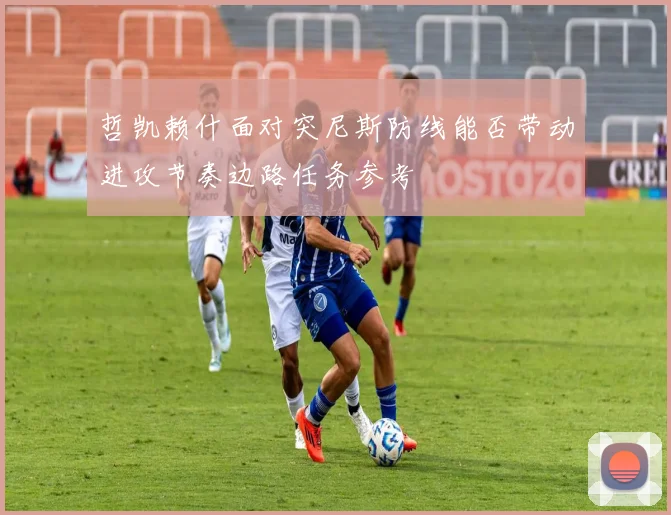 哲凯赖什面对突尼斯防线能否带动进攻节奏边路任务参考