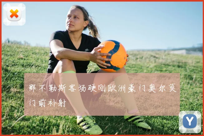 那不勒斯客场硬刚欧洲豪门奥尔莫门前补射