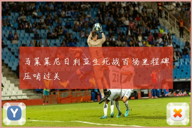马莱莱尼日利亚生死战百场里程碑压哨过关