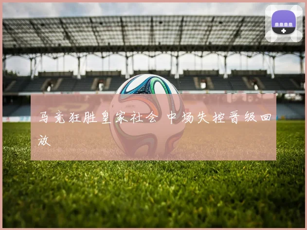 马竞狂胜皇家社会 中场失控晋级回放