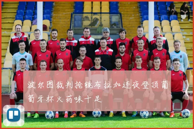 波尔图裁判抢镜布拉加连夜登顶葡萄牙杯火药味十足