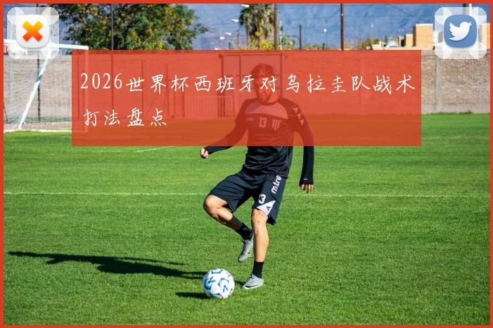 2026世界杯西班牙对乌拉圭队战术打法盘点