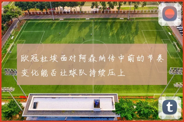 欧冠杜埃面对阿森纳传中前的节奏变化能否让球队持续压上