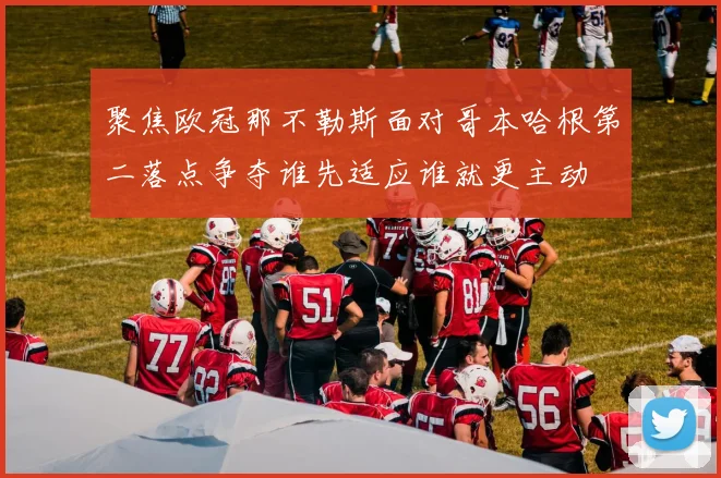 聚焦欧冠那不勒斯面对哥本哈根第二落点争夺谁先适应谁就更主动