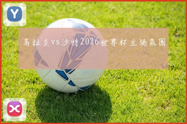 乌拉圭vs沙特2026世界杯主场氛围