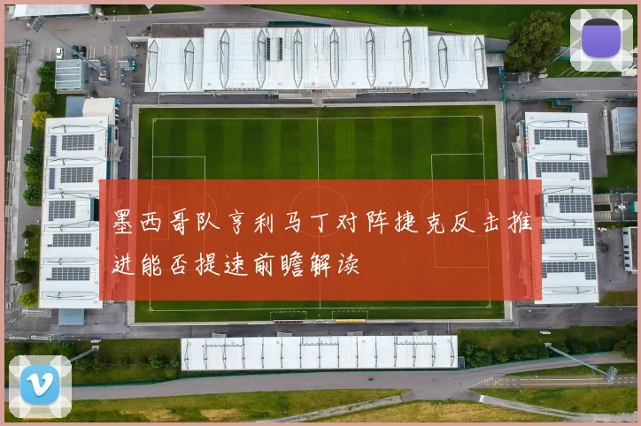 墨西哥队亨利马丁对阵捷克反击推进能否提速前瞻解读