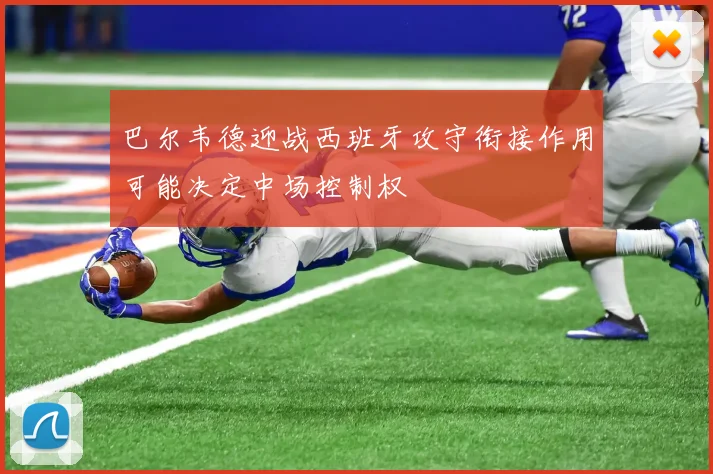 巴尔韦德迎战西班牙攻守衔接作用可能决定中场控制权