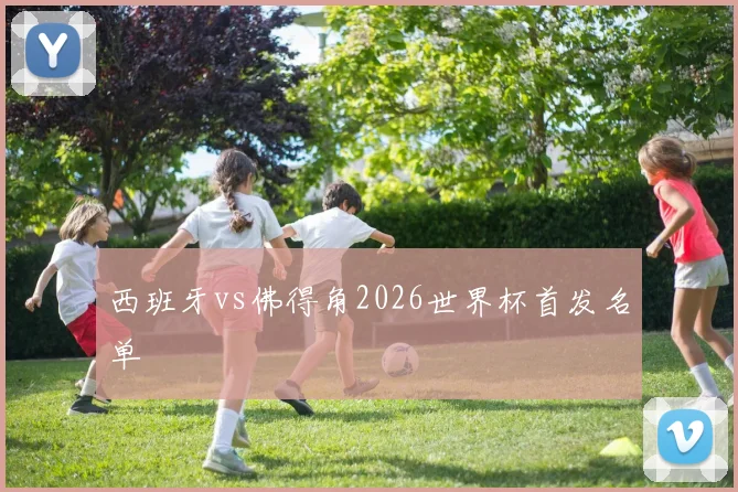 西班牙vs佛得角2026世界杯首发名单