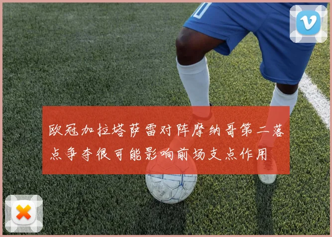 欧冠加拉塔萨雷对阵摩纳哥第二落点争夺很可能影响前场支点作用