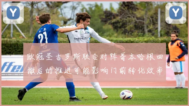欧冠圣吉罗斯联合对阵哥本哈根回撤后的推进可能影响门前转化效率
