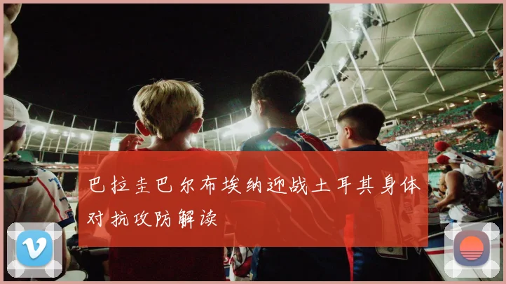 巴拉圭巴尔布埃纳迎战土耳其身体对抗攻防解读