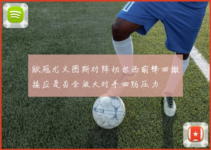 欧冠尤文图斯对阵切尔西前锋回撤接应是否会放大对手回防压力