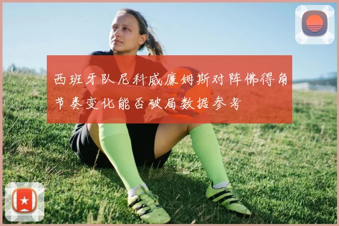 西班牙队尼科威廉姆斯对阵佛得角节奏变化能否破局数据参考