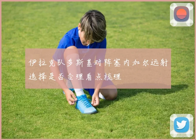 伊拉克队多斯基对阵塞内加尔远射选择是否合理看点梳理