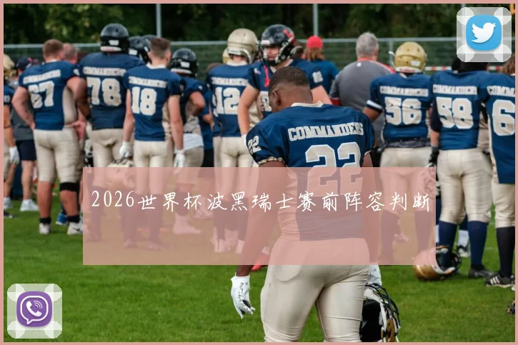 2026世界杯波黑瑞士赛前阵容判断