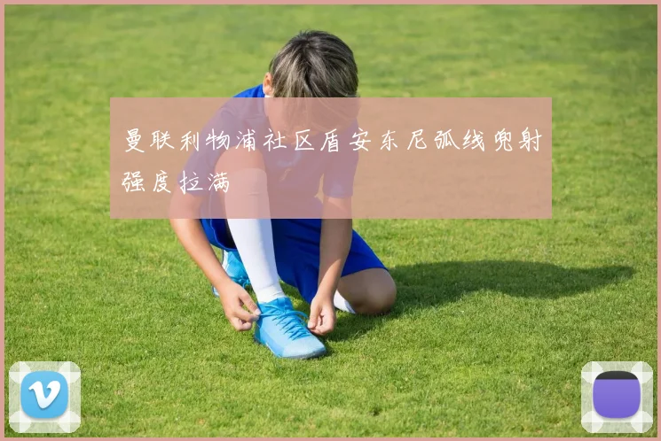曼联利物浦社区盾安东尼弧线兜射强度拉满