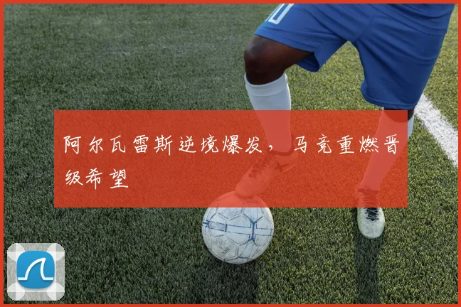 阿尔瓦雷斯逆境爆发，马竞重燃晋级希望