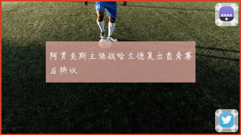 阿贾克斯主场战哈兰德复出首秀赛后热议