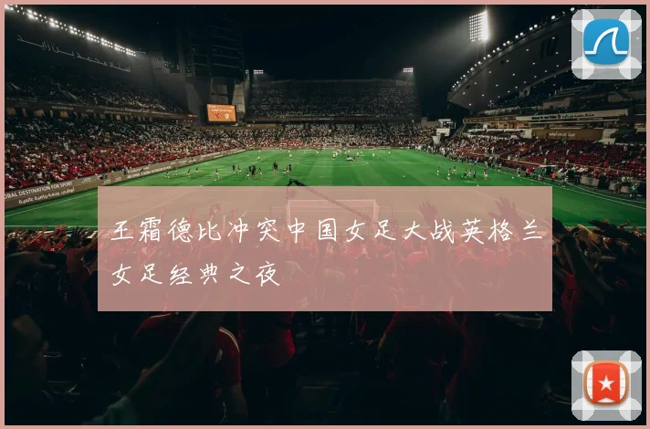 王霜德比冲突中国女足大战英格兰女足经典之夜