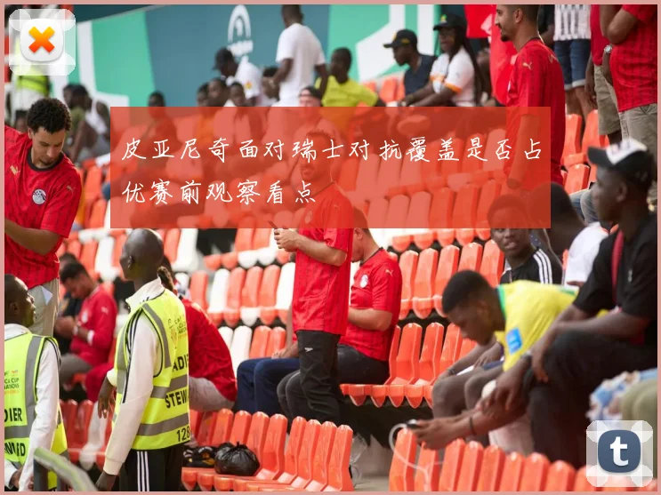 皮亚尼奇面对瑞士对抗覆盖是否占优赛前观察看点