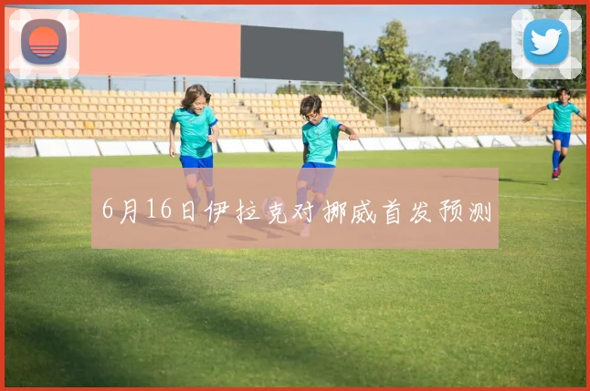 6月16日伊拉克对挪威首发预测