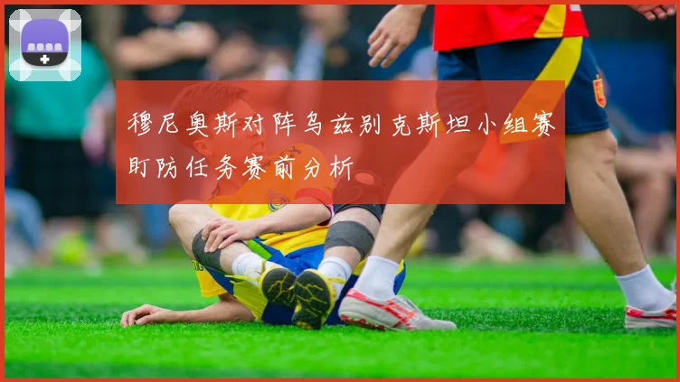 穆尼奥斯对阵乌兹别克斯坦小组赛盯防任务赛前分析