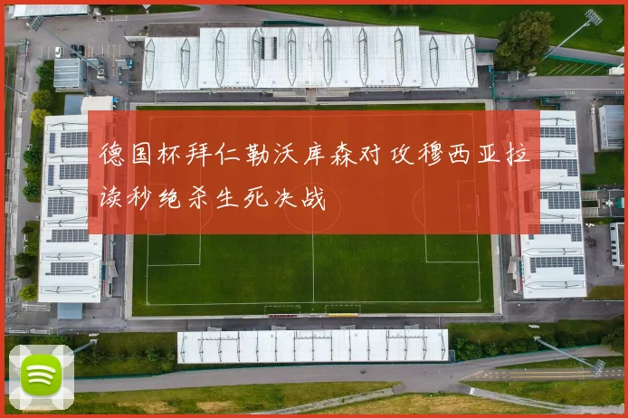 德国杯拜仁勒沃库森对攻穆西亚拉读秒绝杀生死决战