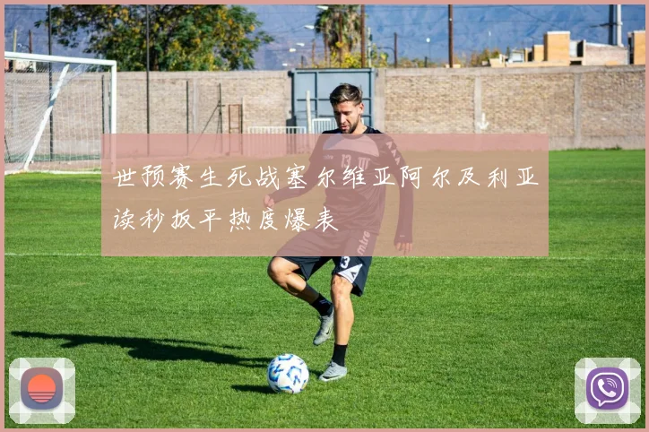 世预赛生死战塞尔维亚阿尔及利亚读秒扳平热度爆表