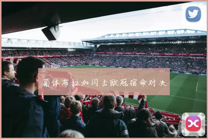 葡体布拉加闪击欧冠宿命对决