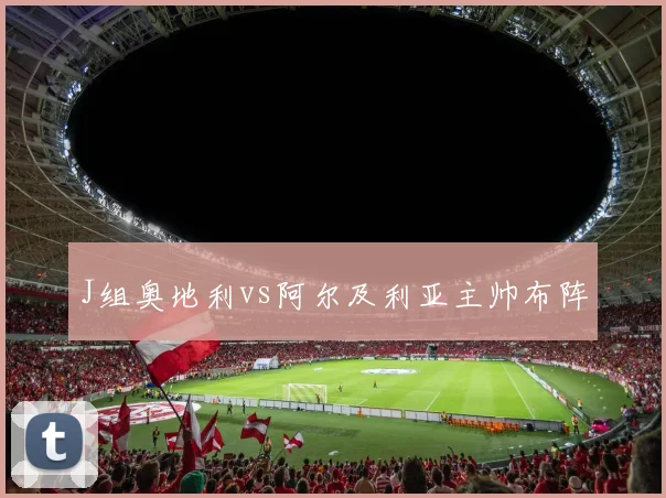J组奥地利vs阿尔及利亚主帅布阵
