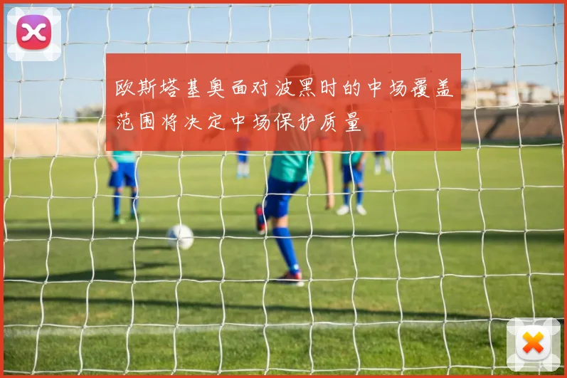 欧斯塔基奥面对波黑时的中场覆盖范围将决定中场保护质量