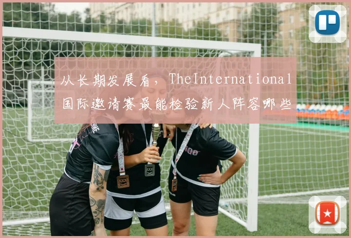 从长期发展看，TheInternational国际邀请赛最能检验新人阵容哪些BP博弈能力