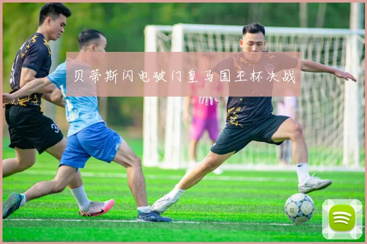 贝蒂斯闪电破门皇马国王杯决战