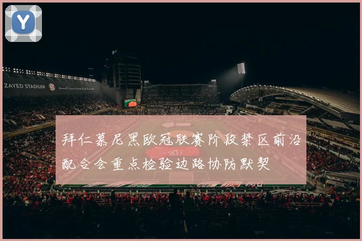 拜仁慕尼黑欧冠联赛阶段禁区前沿配合会重点检验边路协防默契