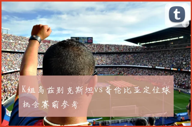 K组乌兹别克斯坦vs哥伦比亚定位球机会赛前参考