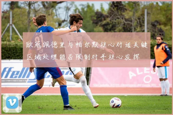欧冠佩德里与帕尔默核心对话关键区域处理能否限制对手核心发挥