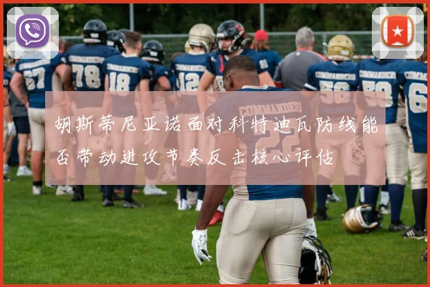 胡斯蒂尼亚诺面对科特迪瓦防线能否带动进攻节奏反击核心评估