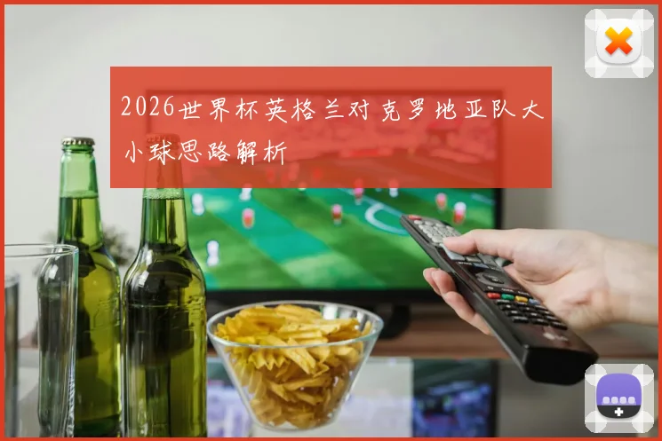 2026世界杯英格兰对克罗地亚队大小球思路解析