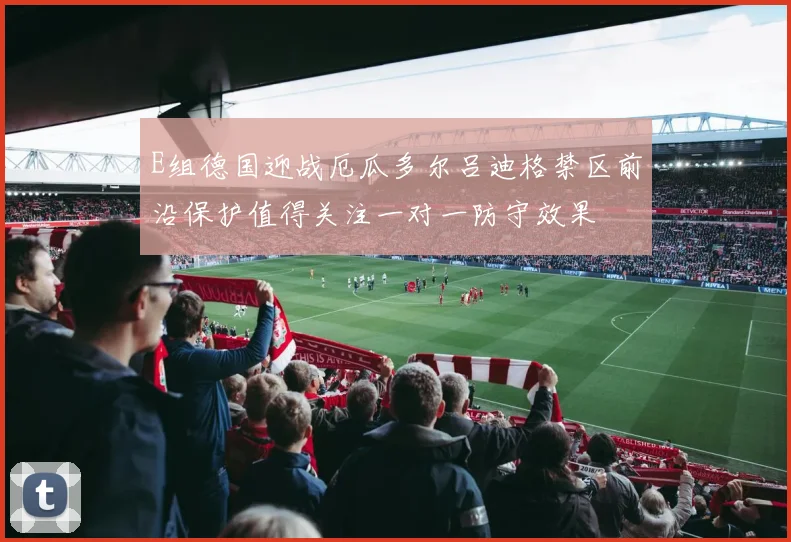 E组德国迎战厄瓜多尔吕迪格禁区前沿保护值得关注一对一防守效果
